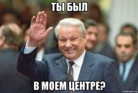 ты был в моем центре?