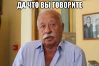 да что вы говорите 