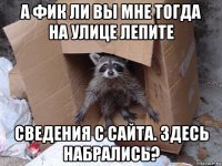 а фик ли вы мне тогда на улице лепите сведения с сайта. здесь набрались?