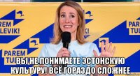  вы не понимаете эстонскую культуру! всё гораздо сложнее