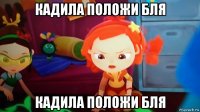 кадила положи бля кадила положи бля