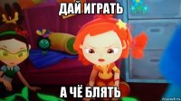 дай играть а чё блять
