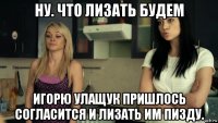 ну. что лизать будем игорю улащук пришлось согласится и лизать им пизду.