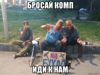 бросай комп иди к нам