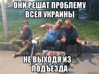 они решат проблему всея украины не выходя из... подъезда