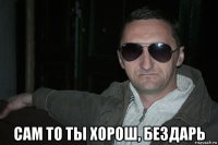  сам то ты хорош, бездарь