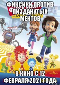 фиксики против пизданутых ментов в кино с 12 февраля 2021 года
