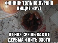 финики только дураки нищие жрут от них срешь как от дерьма и пить охота