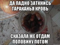 да ладно заткнись тараканья кровь сказала же отдам половину потом