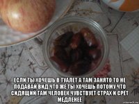  если ты хочешь в туалет а там занято то не подавай вид что же ты хочешь потому что сидящий там человек чувствует страх и срёт медленее
