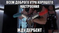 всем доброго утра хорошего настроения жду дербент