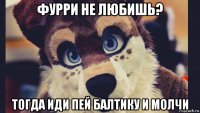 фурри не любишь? тогда иди пей балтику и молчи