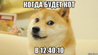 когда будет кот в 12:40:10