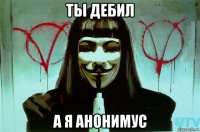 ты дебил а я анонимус