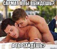 сармат а ты выйдешь? а ты зайдёшь?