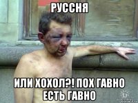 руссня или хохол?! пох гавно есть гавно