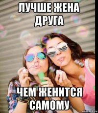 лучше жена друга чем женится самому