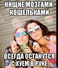 нищие мозгами, кошельками всегда останутся с хуем в руке
