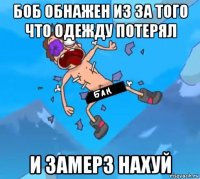 боб обнажен из за того что одежду потерял и замерз нахуй