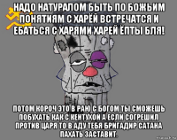 надо натуралом быть по божьим понятиям с харёй встречатся и ебаться с харями харей ёпты бля! потом короч это в раю с богом ты сможешь побухать как с кентухой а если согрешил против царя то в аду тебя бригадир сатана пахать заставит.