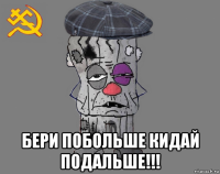  бери побольше кидай подальше!!!