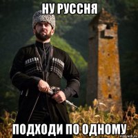ну руссня подходи по одному