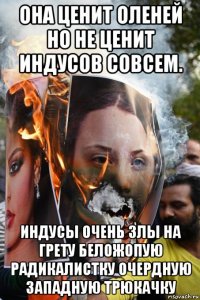 она ценит оленей но не ценит индусов совсем. индусы очень злы на грету беложопую радикалистку очердную западную трюкачку