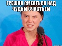 грешно смеяться над чудим счастьем 
