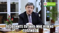  позвоните путину. мне нужно топливо
