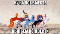 ну ка все вместе выпьем по двести