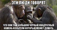 эти люди говорят что они там большой чёрный квадратный камень изобрели который может думать