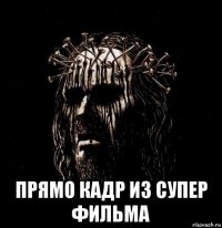  прямо кадр из супер фильма