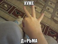 хуже д#рьма