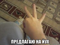  предлагаю на йух