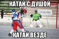 катай с душой катай везде