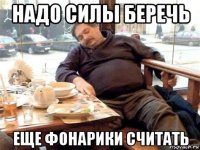 надо силы беречь еще фонарики считать
