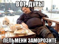 вот, дуры пельмени заморозите