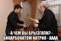  - а чем вы брызгали? - бикарбонатом натрия - аааа