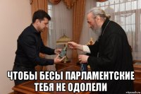  чтобы бесы парламентские тебя не одолели