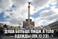  душа больше пищи, а тело — одежды (лк.12:23)