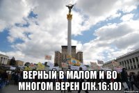  верный в малом и во многом верен (лк.16:10)