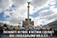  познайте истину, и истина сделает вас свободными (ин.8:32)