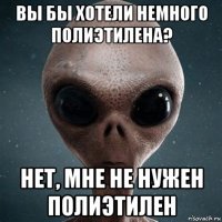 вы бы хотели немного полиэтилена? нет, мне не нужен полиэтилен
