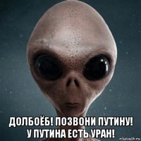  долбоёб! позвони путину! у путина есть уран!