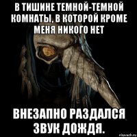 в тишине темной-темной комнаты, в которой кроме меня никого нет внезапно раздался звук дождя.