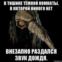в тишине тёмной комнаты, в которой никого нет внезапно раздался звук дождя.