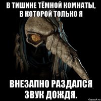 в тишине тёмной комнаты, в которой только я внезапно раздался звук дождя.