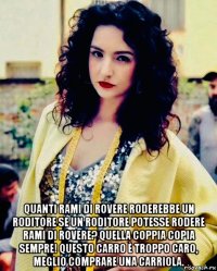  quanti rami di rovere roderebbe un roditore se un roditore potesse rodere rami di rovere? quella coppia copia sempre! questo carro è troppo caro, meglio comprare una carriola.