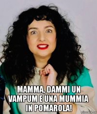  mamma, dammi un vampum e una mummia in pomarola!