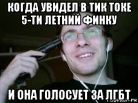 когда увидел в тик токе 5-ти летний финку и она голосует за лгбт